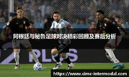阿根廷与秘鲁足球对决精彩回顾及赛后分析
